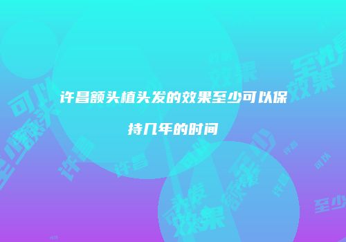许昌额头植头发的效果至少可以保持几年的时间