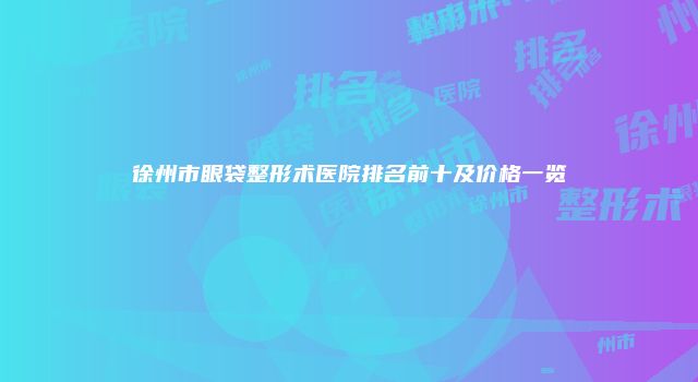 徐州市眼袋整形术医院排名前十及价格一览