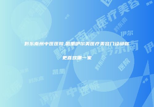 黔东南州中医医院,凯里伊尔美医疗美容门诊部你更喜欢哪一家