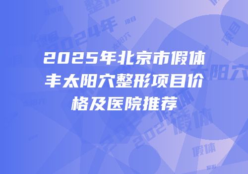 2025年北京市假体丰太阳穴整形项目价格及医院推荐