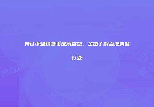 内江市嫁接睫毛医院盘点：全面了解当地美容行业
