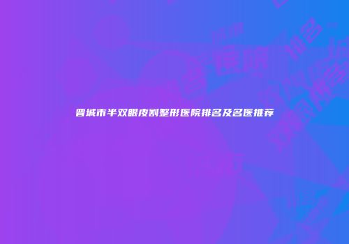 晋城市半双眼皮割整形医院排名及名医推荐