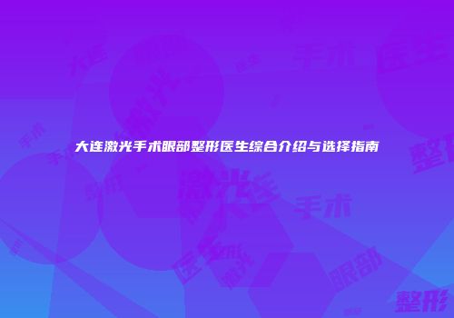 大连激光手术眼部整形医生综合介绍与选择指南