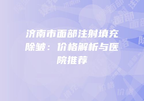 济南市面部注射填充除皱：价格解析与医院推荐