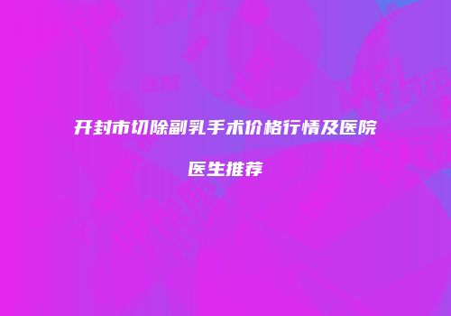 开封市切除副乳手术价格行情及医院医生推荐