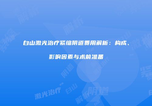 白山激光治疗紧缩阴道费用解析：构成、影响因素与术前准备