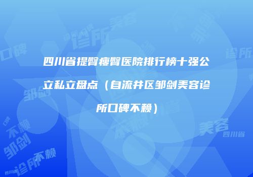 四川省提臀瘦臀医院排行榜十强公立私立盘点（自流井区邹剑美容诊所口碑不赖）