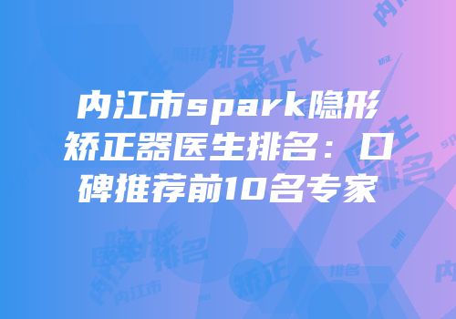 内江市spark隐形矫正器医生排名：口碑推荐前10名专家