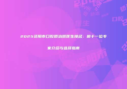2025资阳市口腔矫治器医生排名：前十一位专家介绍与选择指南