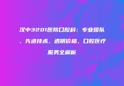 汉中3201医院口腔科：专业团队、先进技术、透明价格，口腔医疗服务全解析
