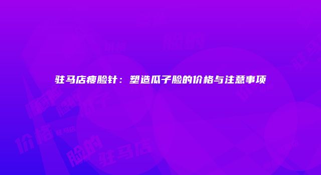 驻马店瘦脸针：塑造瓜子脸的价格与注意事项