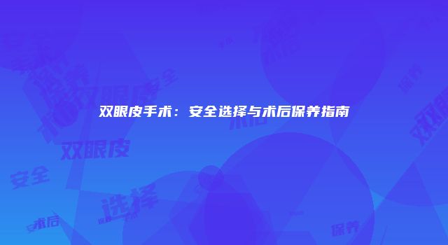 双眼皮手术：安全选择与术后保养指南