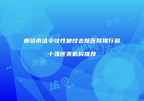 廊坊市法令纹性皱纹去除医院排行前十强医美机构推荐