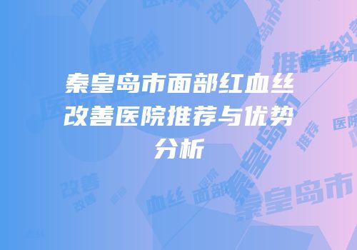 秦皇岛市面部红血丝改善医院推荐与优势分析