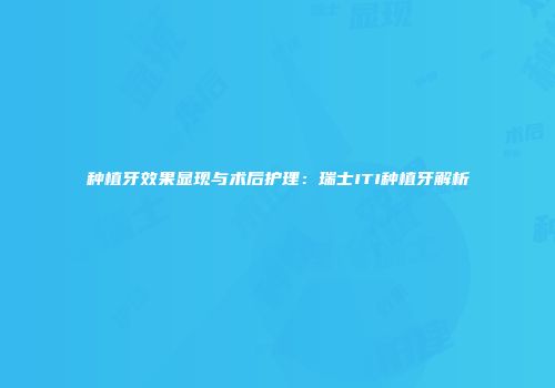 种植牙效果显现与术后护理：瑞士ITI种植牙解析