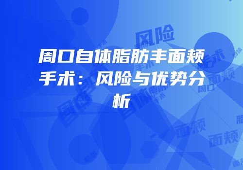 周口自体脂肪丰面颊手术：风险与优势分析