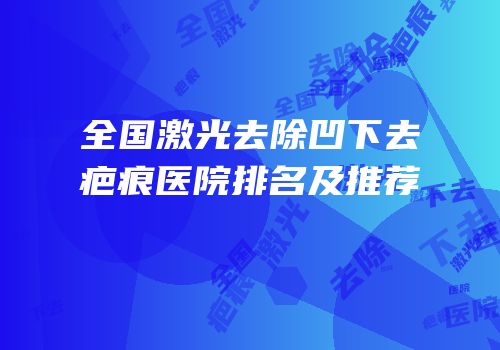 全国激光去除凹下去疤痕医院排名及推荐
