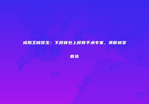 咸阳王嵘医生：下颌骨包上颌骨手术专家，美丽蜕变首选