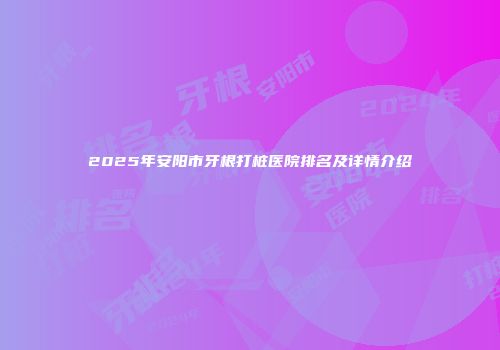 2025年安阳市牙根打桩医院排名及详情介绍