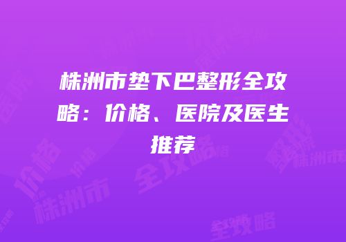 株洲市垫下巴整形全攻略：价格、医院及医生推荐