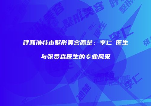 呼和浩特市整形美容翘楚：李仁嬅医生与张贵森医生的专业风采