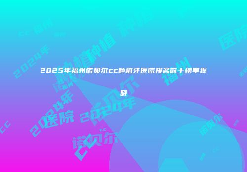 2025年福州诺贝尔cc种植牙医院排名前十榜单揭晓