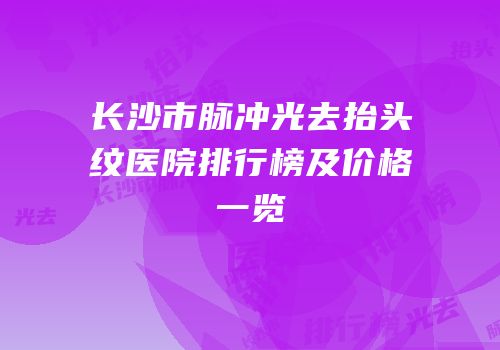 长沙市脉冲光去抬头纹医院排行榜及价格一览