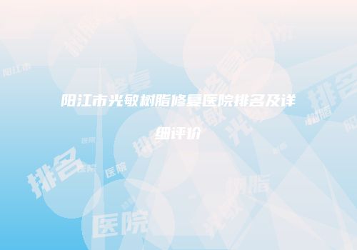 阳江市光敏树脂修复医院排名及详细评价