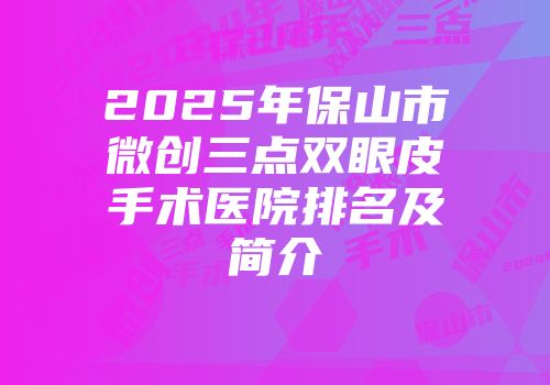 2025年保山市微创三点双眼皮手术医院排名及简介