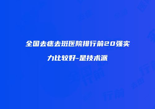 全国去痣去斑医院排行前20强实力比较好-是技术派