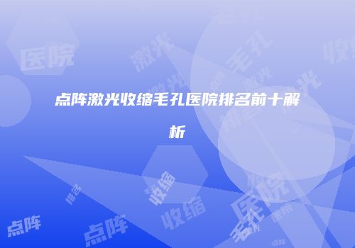 点阵激光收缩毛孔医院排名前十解析