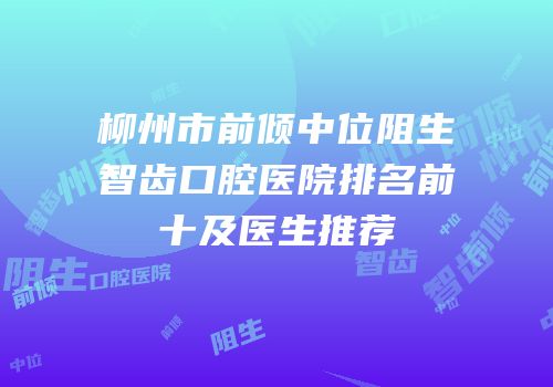 柳州市前倾中位阻生智齿口腔医院排名前十及医生推荐
