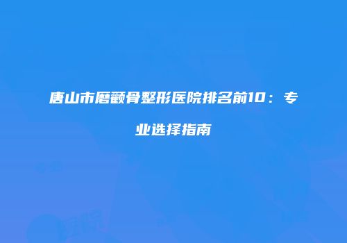 唐山市磨颧骨整形医院排名前10：专业选择指南