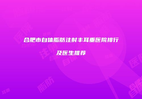 合肥市自体脂肪注射丰耳垂医院排行及医生推荐