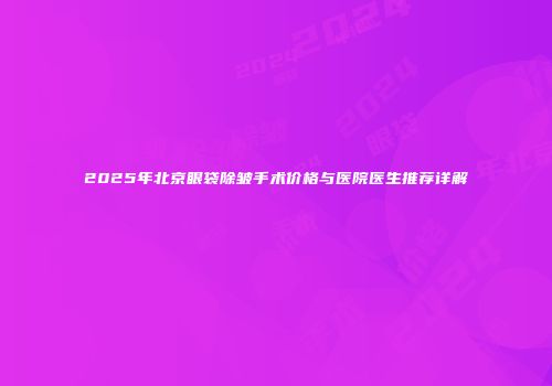 2025年北京眼袋除皱手术价格与医院医生推荐详解