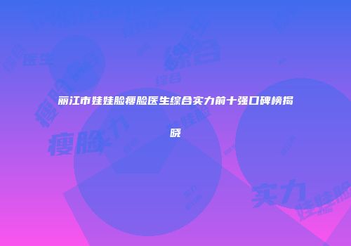 丽江市娃娃脸瘦脸医生综合实力前十强口碑榜揭晓