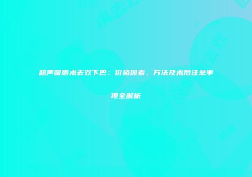 超声吸脂术去双下巴：价格因素、方法及术后注意事项全解析