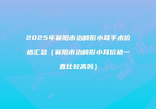 2025年襄阳市治畸形小耳手术价格汇总（襄阳市治畸形小耳价格一直比较高吗）