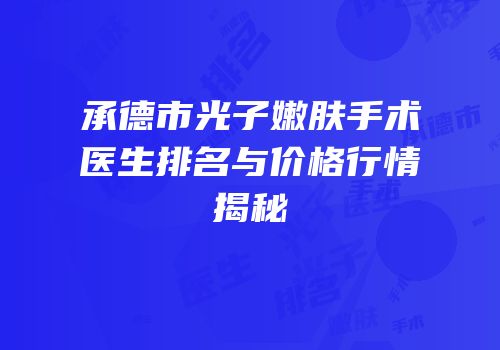 承德市光子嫩肤手术医生排名与价格行情揭秘