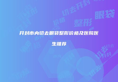 开封市内切去眼袋整形价格及医院医生推荐