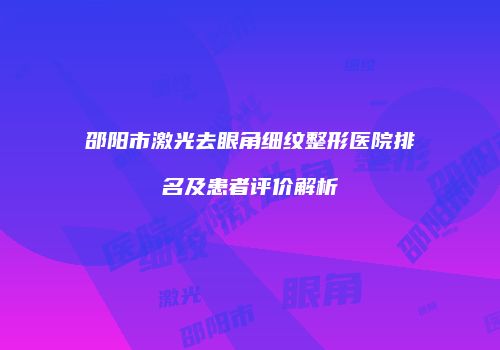 邵阳市激光去眼角细纹整形医院排名及患者评价解析