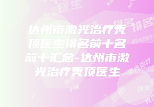 达州市激光治疗秃顶医生排名前十名前十汇总-达州市激光治疗秃顶医生
