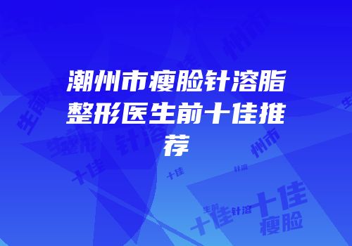 潮州市瘦脸针溶脂整形医生前十佳推荐