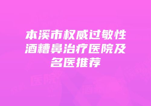 本溪市权威过敏性酒糟鼻治疗医院及名医推荐