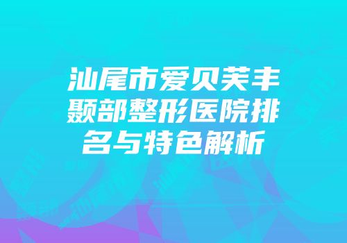 汕尾市爱贝芙丰颞部整形医院排名与特色解析