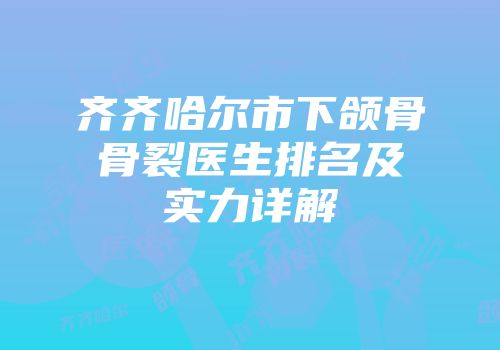 齐齐哈尔市下颌骨骨裂医生排名及实力详解