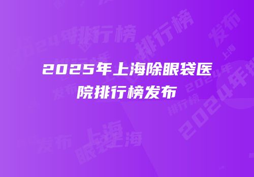 2025年上海除眼袋医院排行榜发布