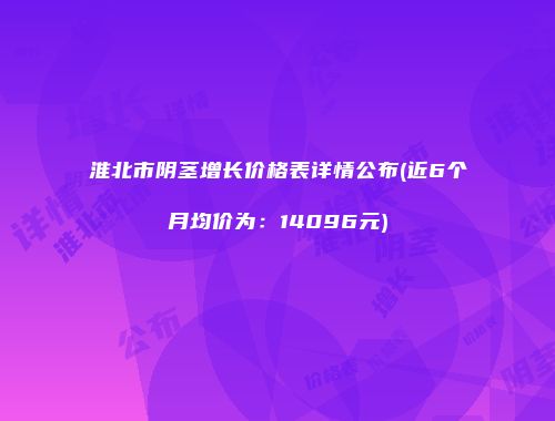 淮北市阴茎增长价格表详情公布(近6个月均价为：14096元)