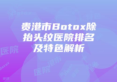 贵港市Botox除抬头纹医院排名及特色解析
