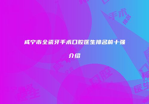 咸宁市全瓷牙手术口腔医生排名前十强介绍